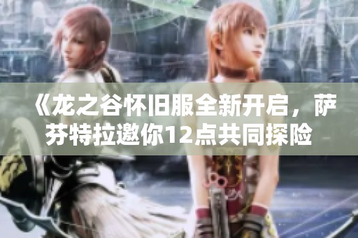 《龙之谷怀旧服全新开启，萨芬特拉邀你12点共同探险》