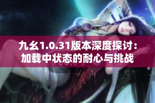 九幺1.0.31版本深度探讨：加载中状态的耐心与挑战