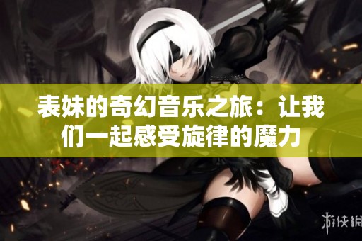 表妹的奇幻音乐之旅：让我们一起感受旋律的魔力