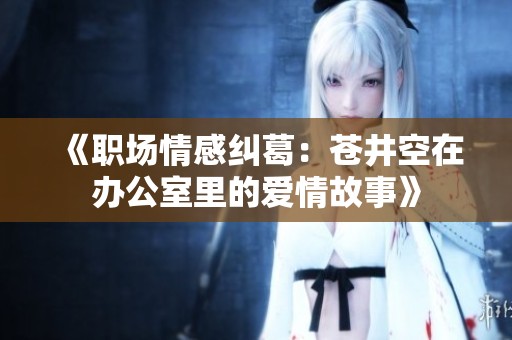 《职场情感纠葛：苍井空在办公室里的爱情故事》