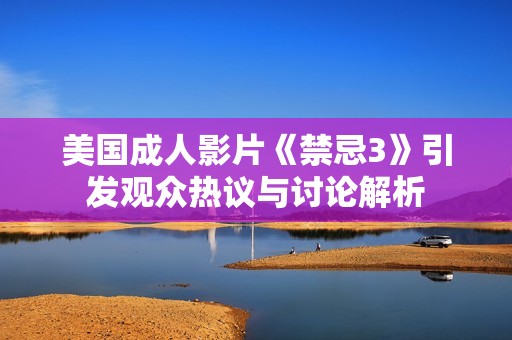美国成人影片《禁忌3》引发观众热议与讨论解析