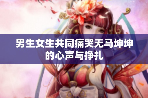 男生女生共同痛哭无马坤坤的心声与挣扎