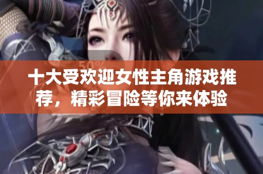 十大受欢迎女性主角游戏推荐，精彩冒险等你来体验