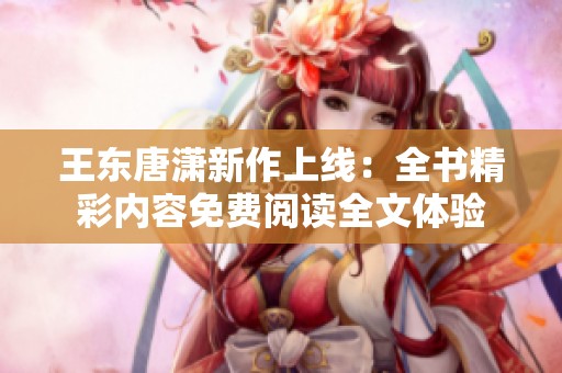 王东唐潇新作上线：全书精彩内容免费阅读全文体验
