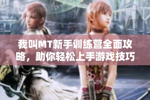 我叫MT新手训练营全面攻略，助你轻松上手游戏技巧