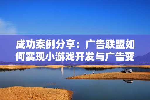 成功案例分享：广告联盟如何实现小游戏开发与广告变现的双赢策略