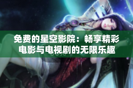 免费的星空影院：畅享精彩电影与电视剧的无限乐趣