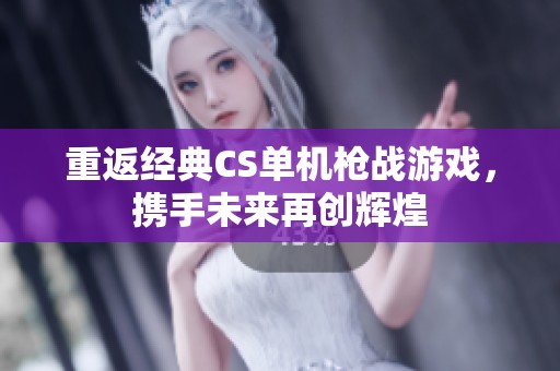 重返经典CS单机枪战游戏，携手未来再创辉煌