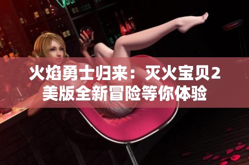 火焰勇士归来：灭火宝贝2美版全新冒险等你体验