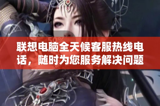 联想电脑全天候客服热线电话，随时为您服务解决问题