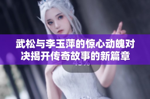 武松与李玉萍的惊心动魄对决揭开传奇故事的新篇章