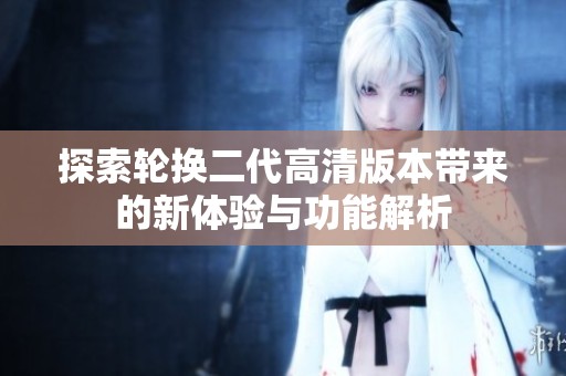 探索轮换二代高清版本带来的新体验与功能解析