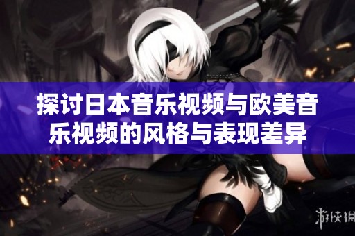 探讨日本音乐视频与欧美音乐视频的风格与表现差异