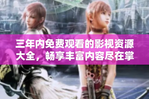 三年内免费观看的影视资源大全，畅享丰富内容尽在掌握中