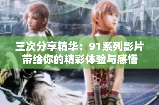 三次分享精华：91系列影片带给你的精彩体验与感悟