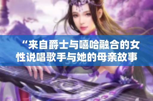 “来自爵士与嘻哈融合的女性说唱歌手与她的母亲故事”