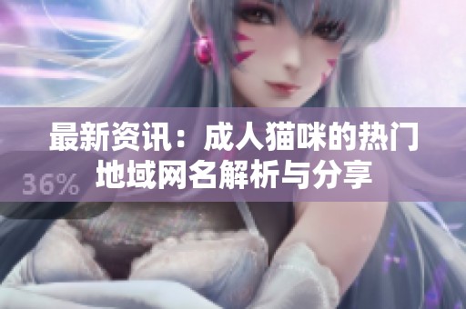 最新资讯：成人猫咪的热门地域网名解析与分享