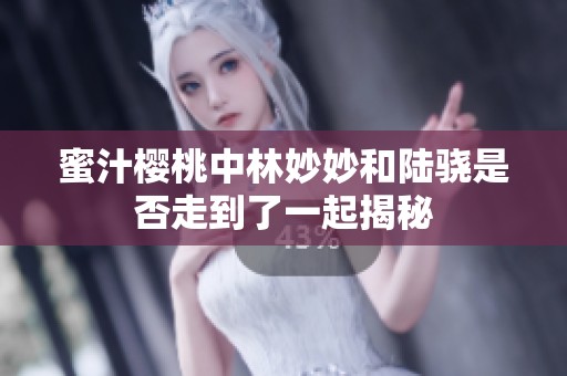 蜜汁樱桃中林妙妙和陆骁是否走到了一起揭秘
