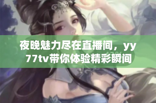 夜晚魅力尽在直播间，yy77tv带你体验精彩瞬间