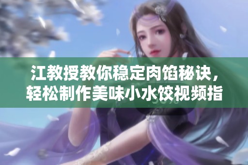 江教授教你稳定肉馅秘诀，轻松制作美味小水饺视频指南