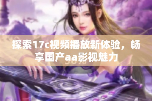 探索17c视频播放新体验，畅享国产aa影视魅力