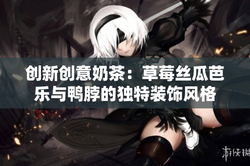 创新创意奶茶：草莓丝瓜芭乐与鸭脖的独特装饰风格