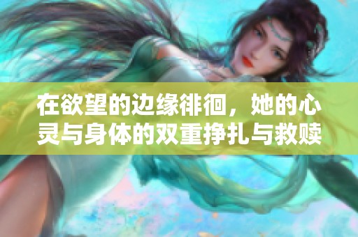 在欲望的边缘徘徊，她的心灵与身体的双重挣扎与救赎