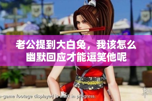 老公提到大白兔，我该怎么幽默回应才能逗笑他呢