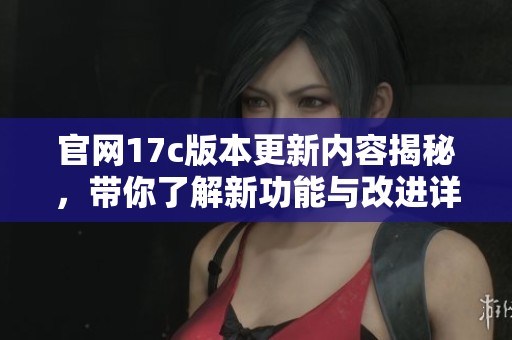 官网17c版本更新内容揭秘，带你了解新功能与改进详情