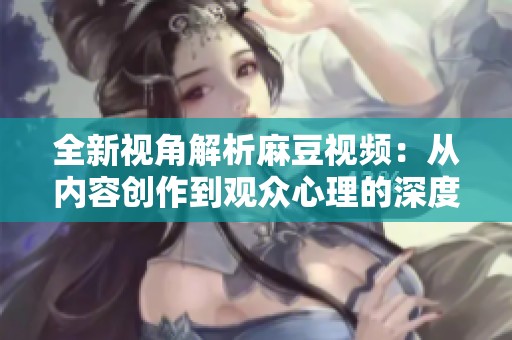 全新视角解析麻豆视频：从内容创作到观众心理的深度探讨