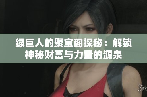 绿巨人的聚宝阁探秘：解锁神秘财富与力量的源泉