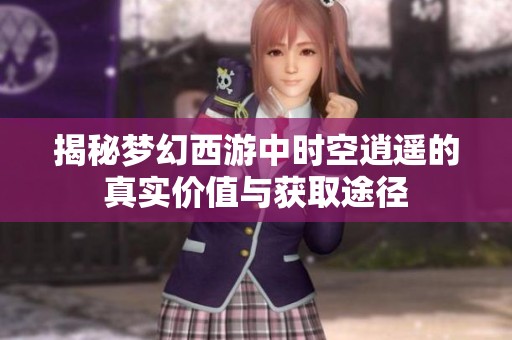 揭秘梦幻西游中时空逍遥的真实价值与获取途径