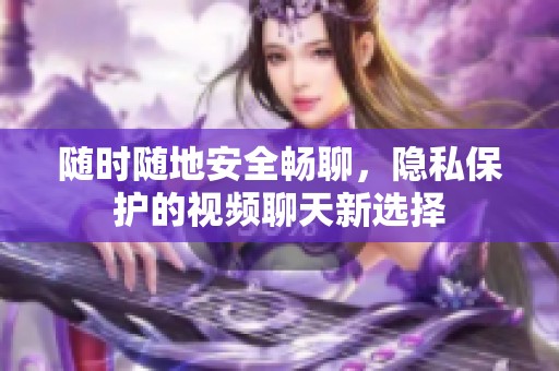 随时随地安全畅聊，隐私保护的视频聊天新选择