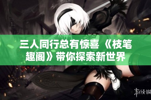 三人同行总有惊喜 《枝笔趣阁》带你探索新世界