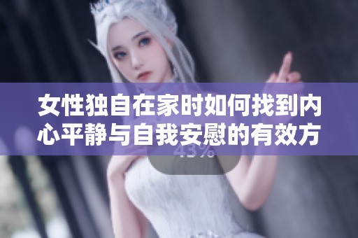 女性独自在家时如何找到内心平静与自我安慰的有效方法