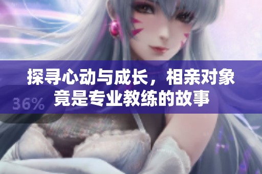 探寻心动与成长，相亲对象竟是专业教练的故事