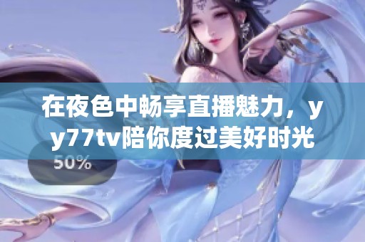 在夜色中畅享直播魅力，yy77tv陪你度过美好时光
