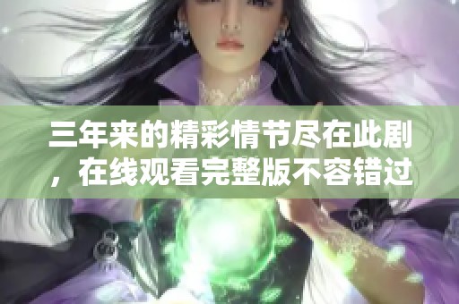 三年来的精彩情节尽在此剧，在线观看完整版不容错过