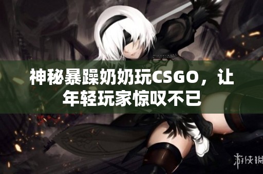 神秘暴躁奶奶玩CSGO，让年轻玩家惊叹不已