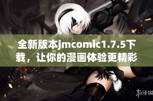 全新版本jmcomic1.7.5下载，让你的漫画体验更精彩！
