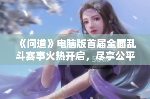 《问道》电脑版首届全面乱斗赛事火热开启，尽享公平竞技盛宴