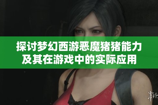 探讨梦幻西游恶魔猪猪能力及其在游戏中的实际应用