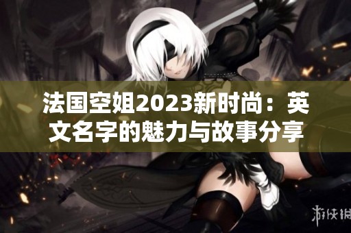 法国空姐2023新时尚：英文名字的魅力与故事分享