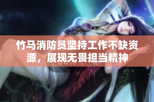 竹马消防员坚持工作不缺资源，展现无畏担当精神