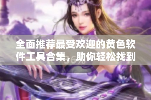 全面推荐最受欢迎的黄色软件工具合集，助你轻松找到所需资源