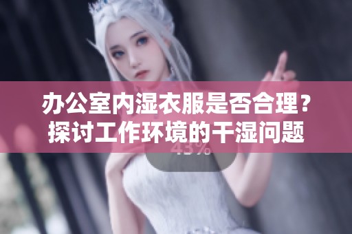 办公室内湿衣服是否合理？探讨工作环境的干湿问题