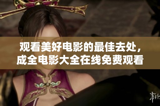 观看美好电影的最佳去处，成全电影大全在线免费观看