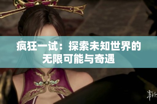 疯狂一试：探索未知世界的无限可能与奇遇