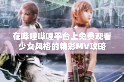 在哔哩哔哩平台上免费观看少女风格的精彩MV攻略