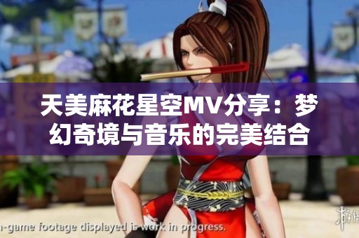 天美麻花星空MV分享：梦幻奇境与音乐的完美结合